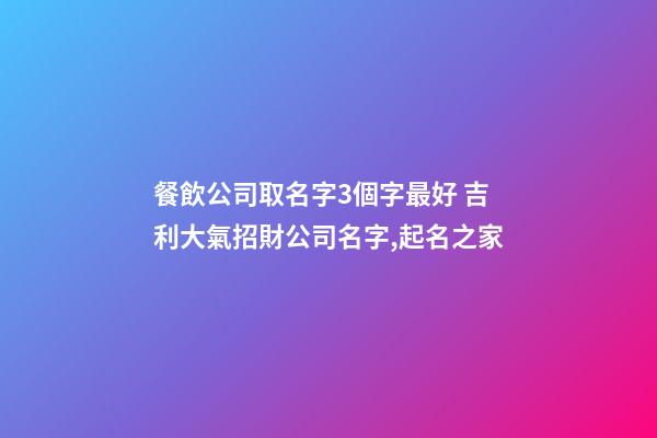 餐飲公司取名字3個字最好 吉利大氣招財公司名字,起名之家
